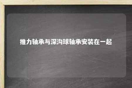 推力轴承与深沟球轴承安装在一起 